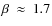 $\beta~\approx~1.7$