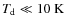 $T_{\rm d}\ll 10~\rm K$