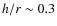 $h/r \sim 0.3$