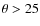$\theta > 25$