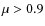 $\mu >0.9$