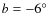 $b=-6\hbox {$^\circ $ }$