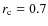 $r_{\rm c}=0.7$