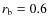 $r_{\rm b}=0.6$