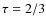 $\tau = 2/3$