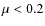 $\mu<0.2$
