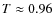 $T\approx 0.96$