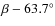 $\beta
-63.7^\circ$