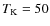 $T_{\rm K}=50$