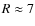 $R \approx 7$