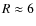 $R \approx 6$