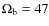 $\Omega_{\rm b}=47$