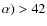 $\alpha)>42$