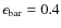 $\epsilon_{\rm bar} = 0.4$
