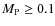 $M_{\rm P} \ge 0.1$