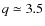 $q \simeq 3.5$