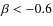 $\beta < -0.6$