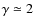 $\gamma \simeq 2$