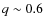 $q\sim 0.6$