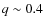 $q\sim 0.4$