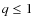 $q \leq 1$