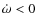 $\dot{\omega}< 0$