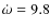 $\dot{\omega} = 9.8$