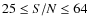 $25 \leq S/N \leq 64$