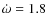 $\dot{\omega}=1.8$