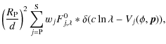 $\displaystyle \left( \frac{R_{{\rm P}}}{d} \right)^{2} \sum_{j =
{\rm P}}^{{\rm S}} w_{j} F^{0}_{j,\lambda} \ast \delta(c \ln
\lambda - V_{j} (\phi, \vec p)),$