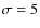 $\sigma=5$