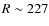 $R \sim 227$