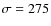$\sigma=275$