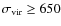 $\sigma_{\rm vir} \geq 650$