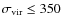 $\sigma_{\rm vir} \leq 350$