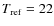 $T_{\rm ref} =
22$