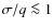 $\sigma / q \la 1$