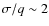 $\sigma / q \sim 2$