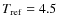 $T_{\rm ref}= 4.5$