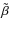 $\tilde{\beta}$