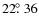 $22\hbox{$.\!\!^\circ$ }36$