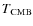 $T_{\rm CMB}$