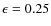 $\epsilon = 0.25$
