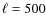 $\ell =500$