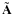 $\tilde{\mathbf{A}}$