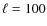 $\ell =100$