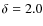 $\delta = 2.0$