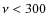 $\nu<300$