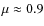 $\mu \approx 0.9$