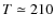 $T\simeq 210$